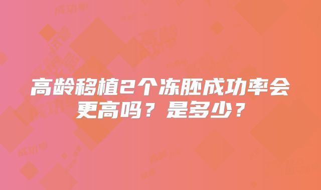 高龄移植2个冻胚成功率会更高吗?是多少?