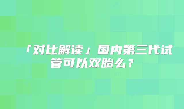 「对比解读」国内第三代试管可以双胎么？