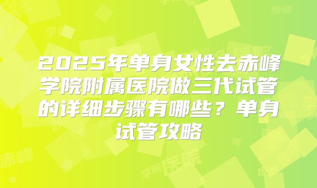 2025年单身女性去赤峰学院附属医院做三代试管的详细步骤有哪些?单身试管攻略
