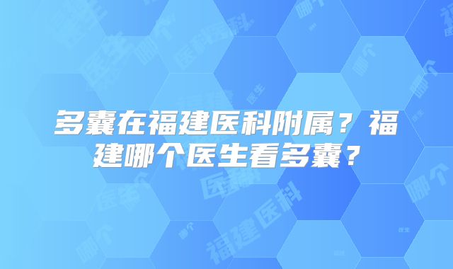 多囊在福建医科附属?福建哪个医生看多囊?