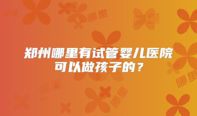 郑州哪里有试管婴儿医院可以做孩子的？