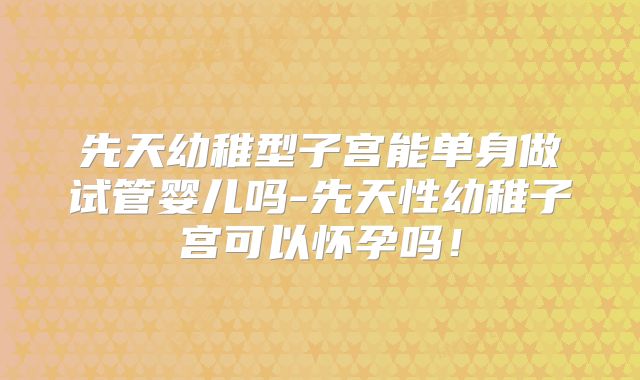 先天幼稚型子宫能单身做试管婴儿吗-先天性幼稚子宫可以怀孕吗！