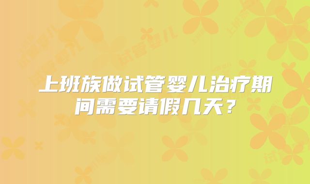 上班族做试管婴儿治疗期间需要请假几天？