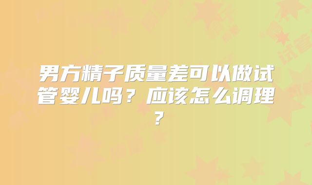 男方精子质量差可以做试管婴儿吗?应该怎么调理?