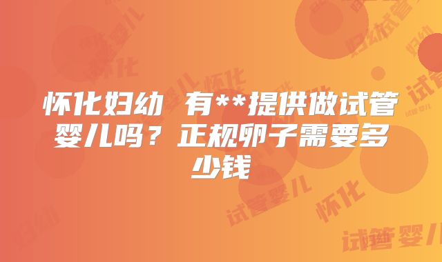怀化妇幼 有**提供做试管婴儿吗？正规卵子需要多少钱