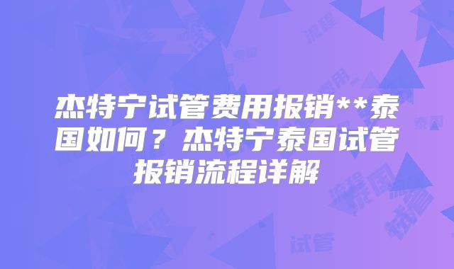 杰特宁试管费用报销**泰国如何？杰特宁泰国试管报销流程详解