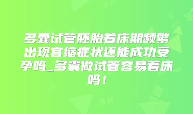 多囊试管胚胎着床期频繁出现宫缩症状还能成功受孕吗_多囊做试管容易着床吗!