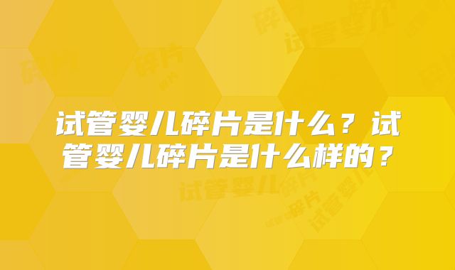 试管婴儿碎片是什么?试管婴儿碎片是什么样的?