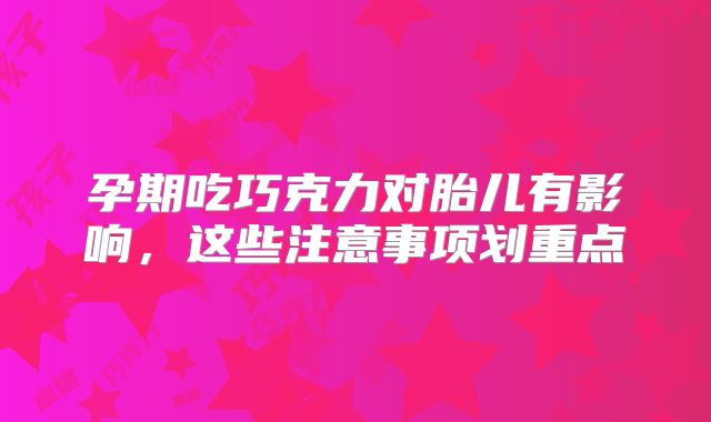 孕期吃巧克力对胎儿有影响,这些注意事项划重点