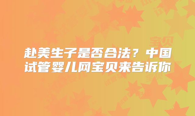 赴美生子是否合法？中国试管婴儿网宝贝来告诉你