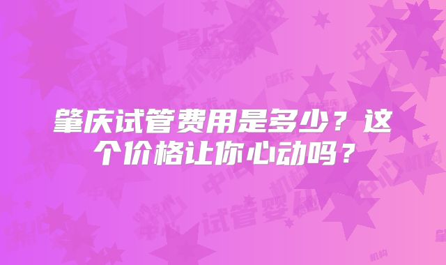 肇庆试管费用是多少？这个价格让你心动吗？