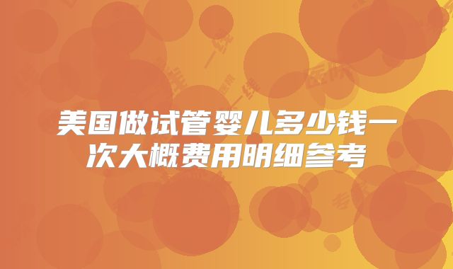 美国做试管婴儿多少钱一次大概费用明细参考