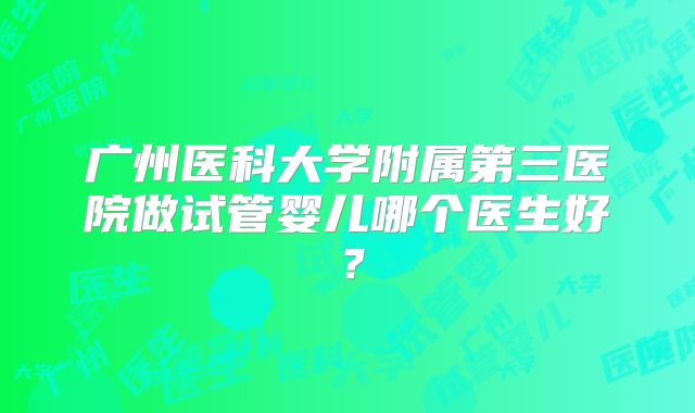 广州医科大学附属第三医院做试管婴儿哪个医生好？