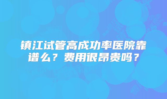 镇江试管高成功率医院靠谱么?费用很昂贵吗?
