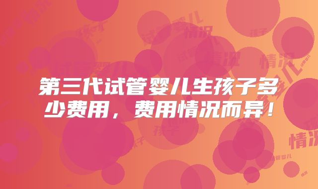 第三代试管婴儿生孩子多少费用，费用情况而异！