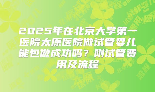 2025年在北京大学第一医院太原医院做试管婴儿能包做成功吗?附试管费用及流程