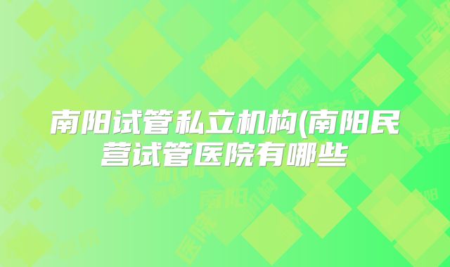 南阳试管私立机构(南阳民营试管医院有哪些