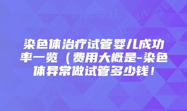 染色体治疗试管婴儿成功率一览（费用大概是-染色体异常做试管多少钱！