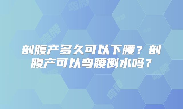 剖腹产多久可以下腰？剖腹产可以弯腰倒水吗？