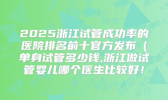 2025浙江试管成功率的医院排名前十官方发布(单身试管多少钱,浙江做试管婴儿哪个医生比较好!