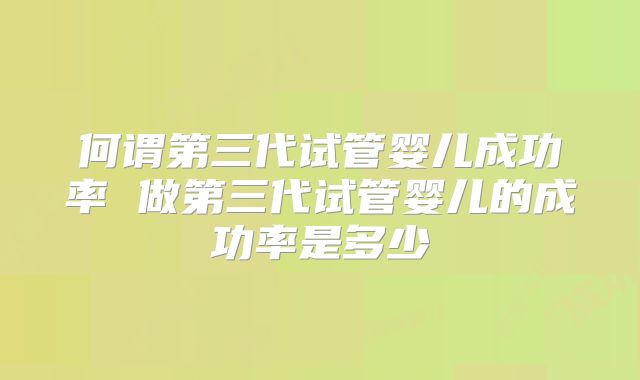 何谓第三代试管婴儿成功率 做第三代试管婴儿的成功率是多少