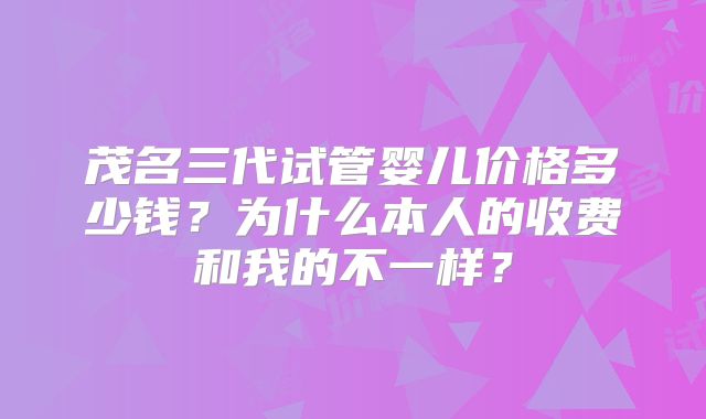 茂名三代试管婴儿价格多少钱？为什么本人的收费和我的不一样？