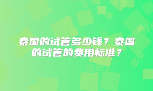 泰国的试管多少钱？泰国的试管的费用标准？
