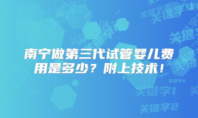 南宁做第三代试管婴儿费用是多少?附上技术!