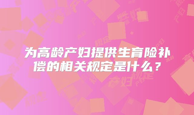 为高龄产妇提供生育险补偿的相关规定是什么?