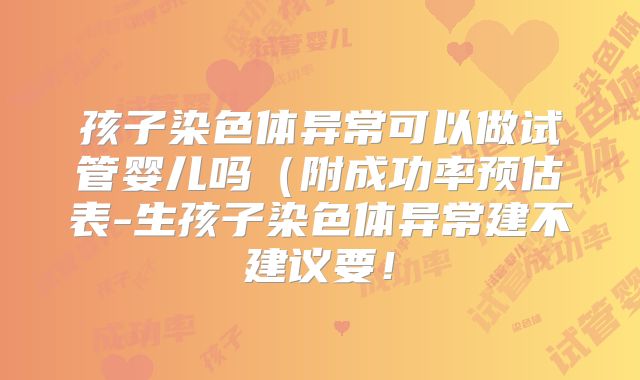 孩子染色体异常可以做试管婴儿吗（附成功率预估表-生孩子染色体异常建不建议要！