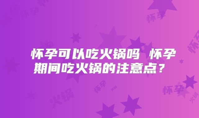 怀孕可以吃火锅吗 怀孕期间吃火锅的注意点?