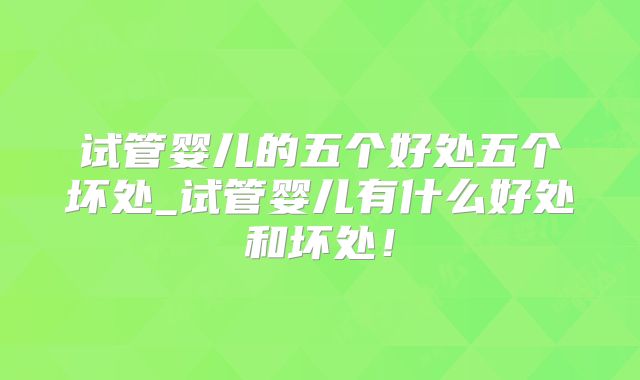 试管婴儿的五个好处五个坏处_试管婴儿有什么好处和坏处！