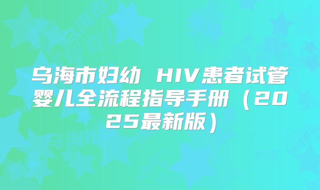 乌海市妇幼 HIV患者试管婴儿全流程指导手册（2025最新版）