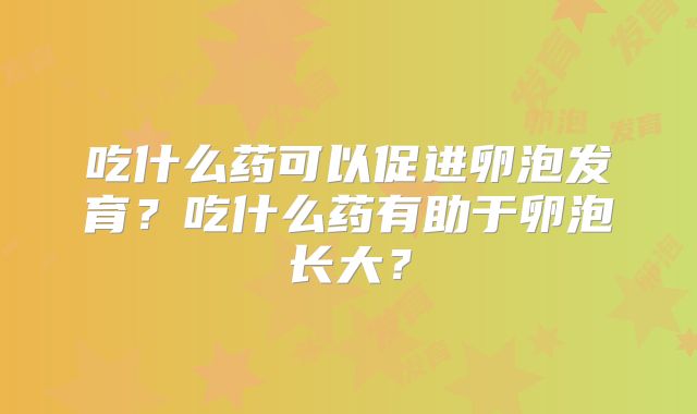 吃什么药可以促进卵泡发育？吃什么药有助于卵泡长大？