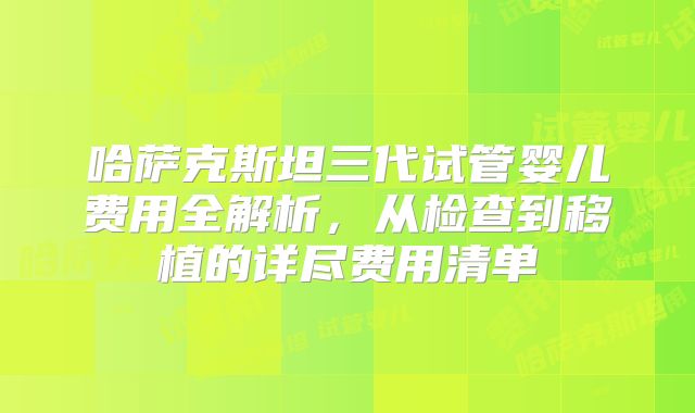 哈萨克斯坦三代试管婴儿费用全解析，从检查到移植的详尽费用清单