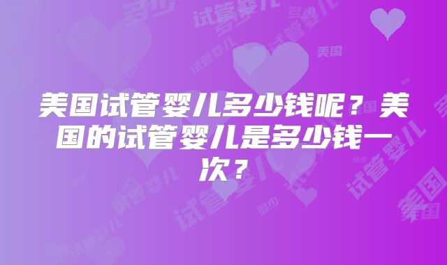 美国试管婴儿多少钱呢？美国的试管婴儿是多少钱一次？