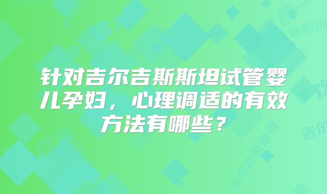 针对吉尔吉斯斯坦试管婴儿孕妇,心理调适的有效方法有哪些?