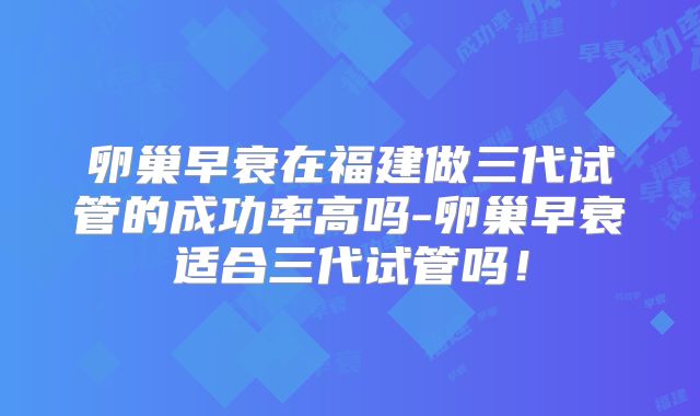 卵巢早衰在福建做三代试管的成功率高吗-卵巢早衰适合三代试管吗！
