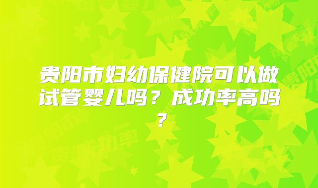 贵阳市妇幼保健院可以做试管婴儿吗？成功率高吗？
