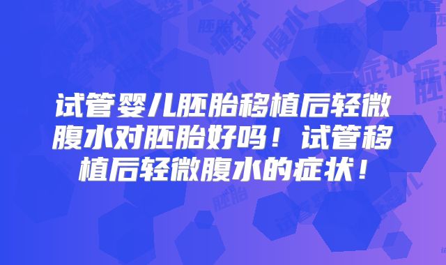 试管婴儿胚胎移植后轻微腹水对胚胎好吗!试管移植后轻微腹水的症状!