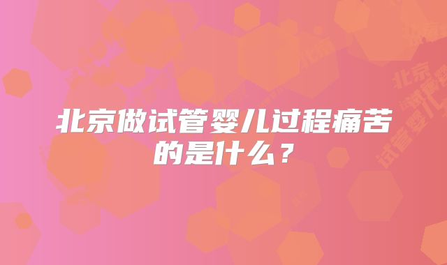 北京做试管婴儿过程痛苦的是什么？