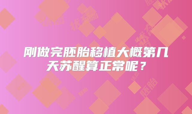 刚做完胚胎移植大概第几天苏醒算正常呢？