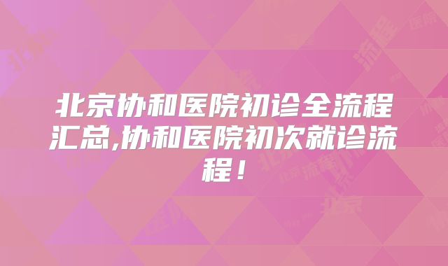 北京协和医院初诊全流程汇总,协和医院初次就诊流程!