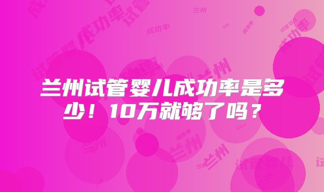 兰州试管婴儿成功率是多少！10万就够了吗？