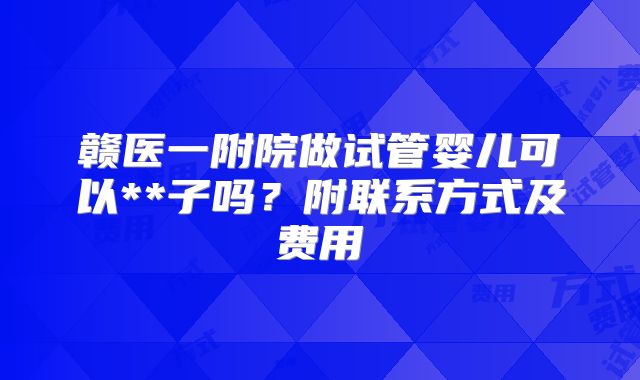 赣医一附院做试管婴儿可以**子吗?附联系方式及费用