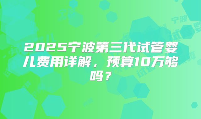 2025宁波第三代试管婴儿费用详解，预算10万够吗？