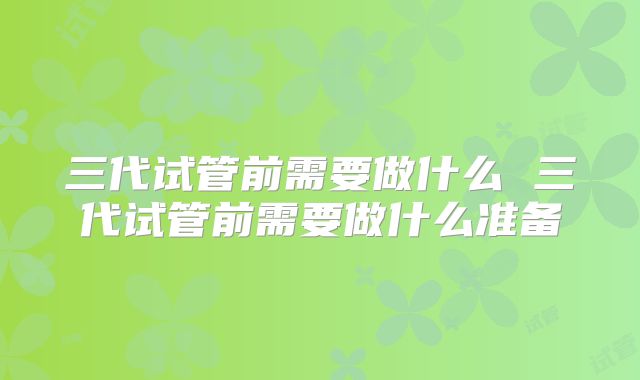 三代试管前需要做什么 三代试管前需要做什么准备