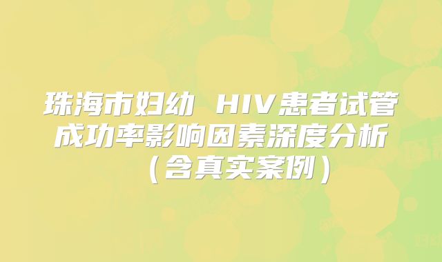 珠海市妇幼 HIV患者试管成功率影响因素深度分析（含真实案例）