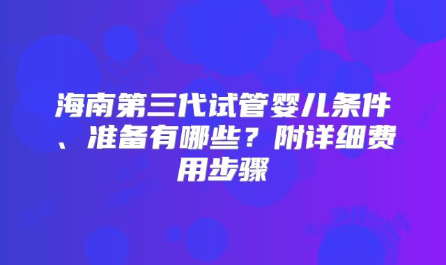 海南第三代试管婴儿条件、准备有哪些？附详细费用步骤