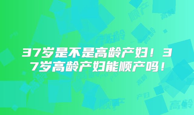 37岁是不是高龄产妇！37岁高龄产妇能顺产吗！
